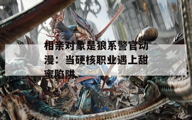相亲对象是狼系警官动漫：当硬核职业遇上甜蜜陷阱