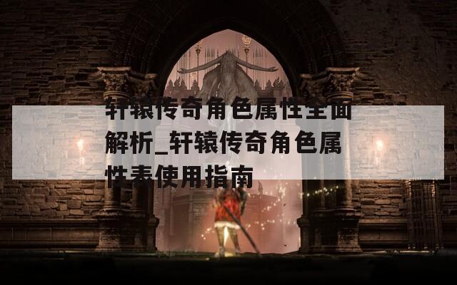轩辕传奇角色属性全面解析_轩辕传奇角色属性表使用指南