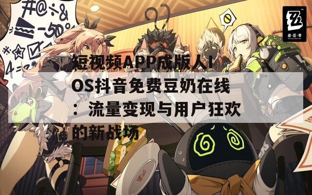 短视频APP成版人IOS抖音免费豆奶在线：流量变现与用户狂欢的新战场