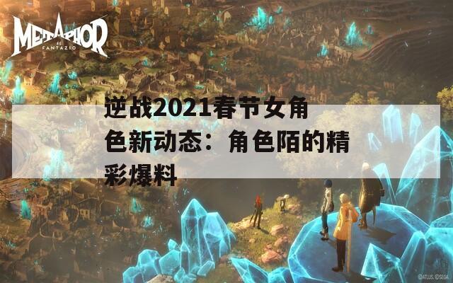 逆战2021春节女角色新动态：角色陌的精彩爆料