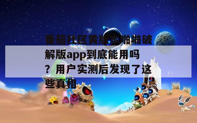 番茄社区黄版本啪啪破解版app到底能用吗？用户实测后发现了这些真相