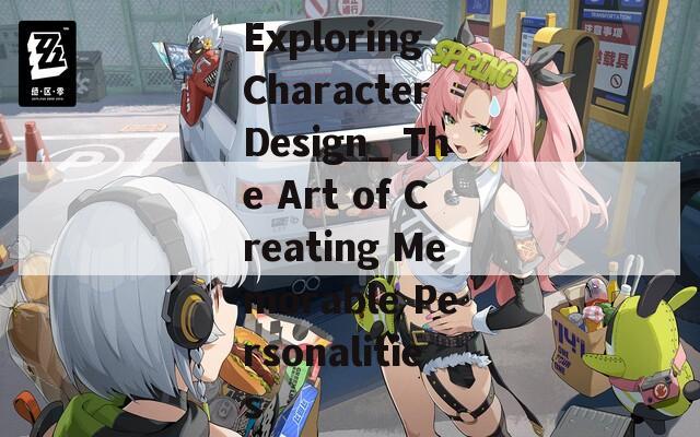 Exploring Character Design_ The Art of Creating Memorable Personalities
