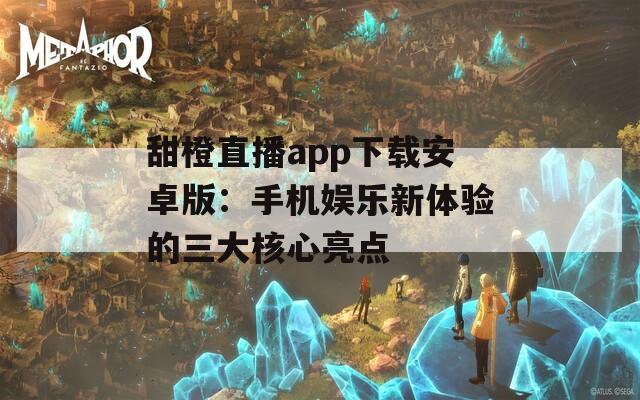 甜橙直播app下载安卓版：手机娱乐新体验的三大核心亮点