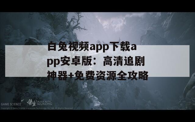 白兔视频app下载app安卓版：高清追剧神器+免费资源全攻略