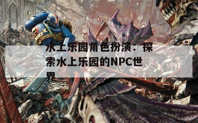 水上乐园角色扮演：探索水上乐园的NPC世界