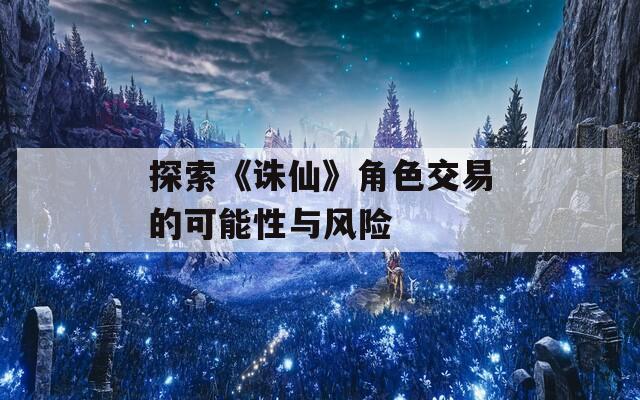 探索《诛仙》角色交易的可能性与风险