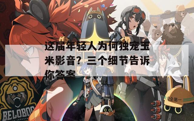 这届年轻人为何独宠玉米影音？三个细节告诉你答案