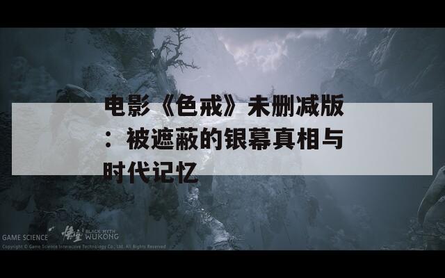电影《色戒》未删减版：被遮蔽的银幕真相与时代记忆