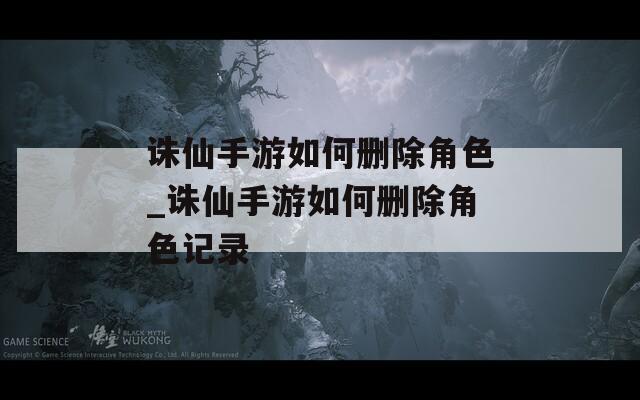诛仙手游如何删除角色_诛仙手游如何删除角色记录