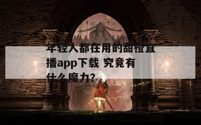 年轻人都在用的甜橙直播app下载 究竟有什么魔力？