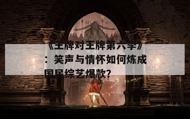 《王牌对王牌第六季》：笑声与情怀如何炼成国民综艺爆款？