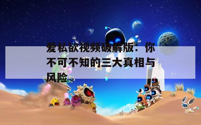 爱私欲视频破解版：你不可不知的三大真相与风险