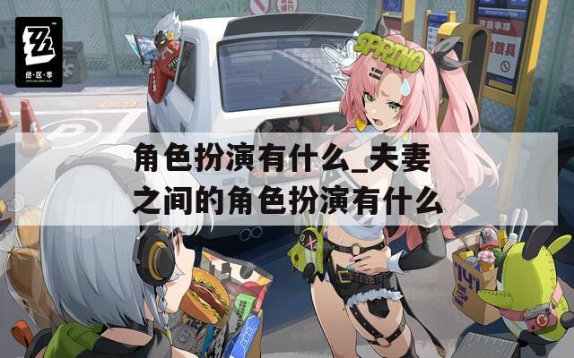 角色扮演有什么_夫妻之间的角色扮演有什么