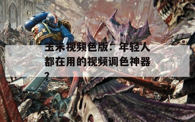 玉米视频色版：年轻人都在用的视频调色神器？