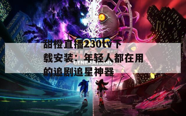甜橙直播230tv下载安装：年轻人都在用的追剧追星神器