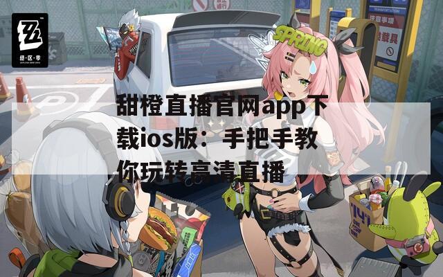 甜橙直播官网app下载ios版：手把手教你玩转高清直播