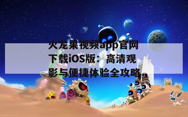 火龙果视频app官网下载iOS版：高清观影与便捷体验全攻略