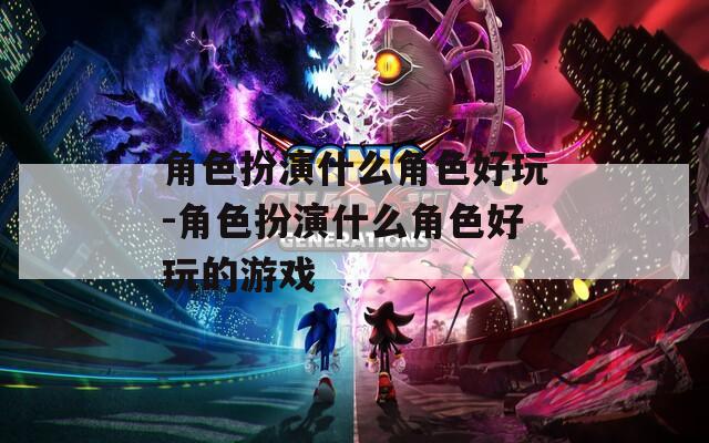 角色扮演什么角色好玩-角色扮演什么角色好玩的游戏
