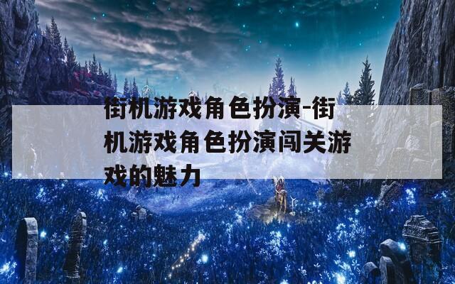 街机游戏角色扮演-街机游戏角色扮演闯关游戏的魅力