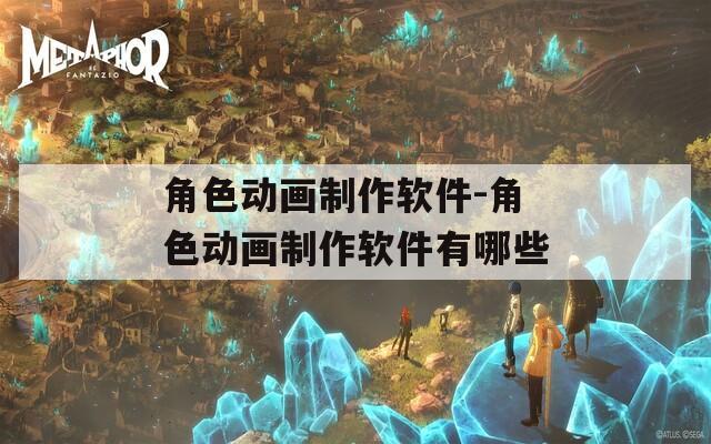 角色动画制作软件-角色动画制作软件有哪些