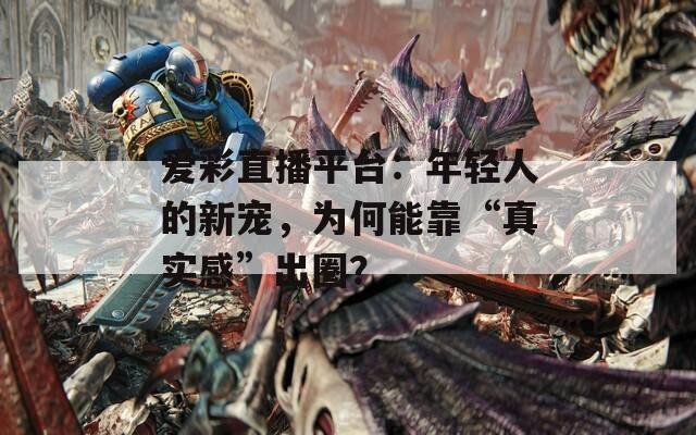 爱彩直播平台：年轻人的新宠，为何能靠“真实感”出圈？