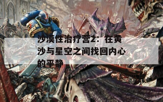 沙漠性治疗营2：在黄沙与星空之间找回内心的平静