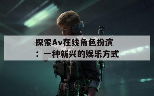 探索Av在线角色扮演：一种新兴的娱乐方式