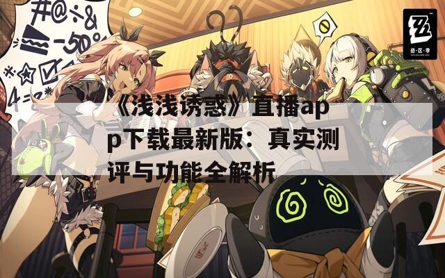《浅浅诱惑》直播app下载最新版：真实测评与功能全解析