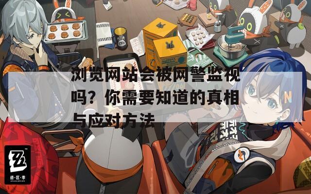 浏览网站会被网警监视吗？你需要知道的真相与应对方法