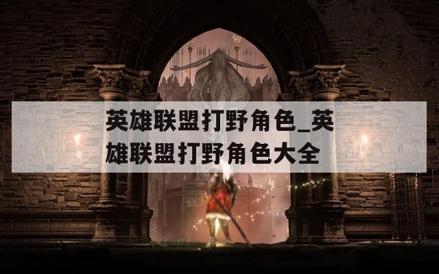 英雄联盟打野角色_英雄联盟打野角色大全