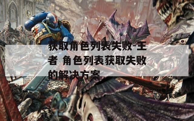 获取角色列表失败-王者 角色列表获取失败的解决方案