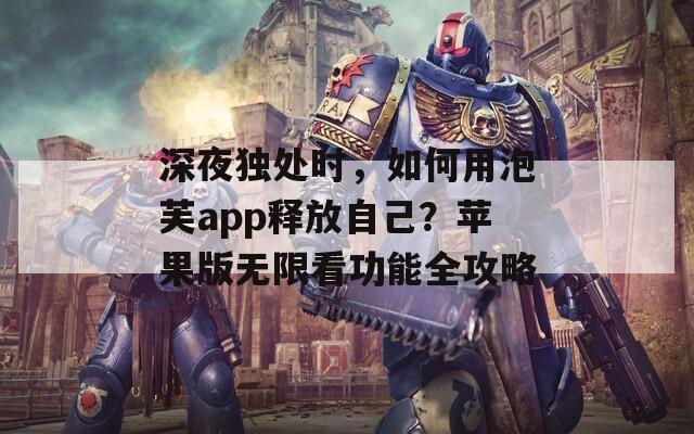 深夜独处时，如何用泡芙app释放自己？苹果版无限看功能全攻略