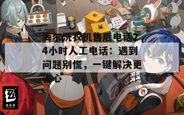 海尔洗衣机售后电话24小时人工电话：遇到问题别慌，一键解决更省心