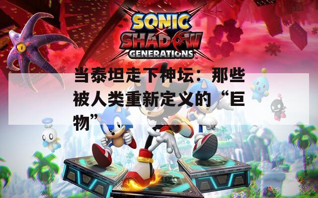 当泰坦走下神坛：那些被人类重新定义的“巨物”