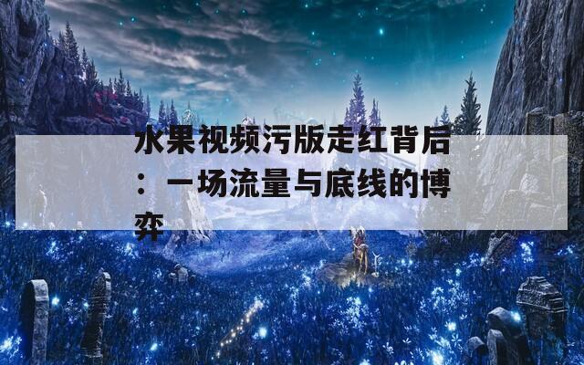 水果视频污版走红背后：一场流量与底线的博弈