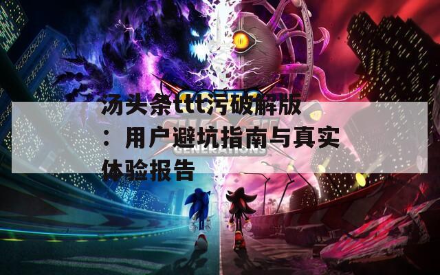 汤头条ttt污破解版：用户避坑指南与真实体验报告