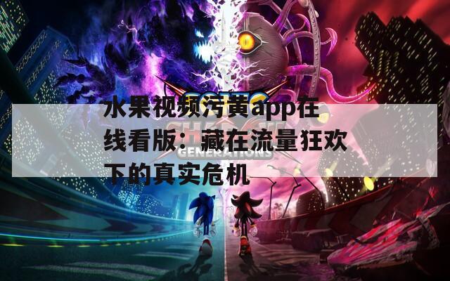 水果视频污黄app在线看版：藏在流量狂欢下的真实危机