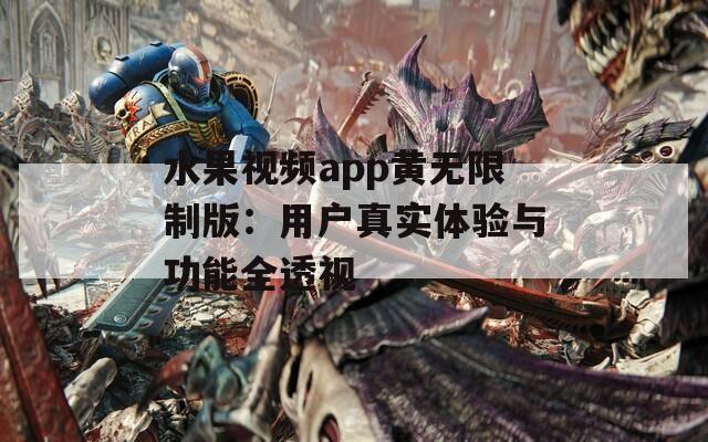 水果视频app黄无限制版：用户真实体验与功能全透视