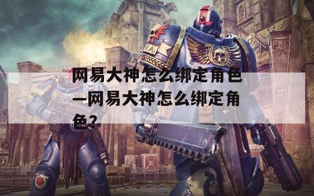 网易大神怎么绑定角色—网易大神怎么绑定角色？