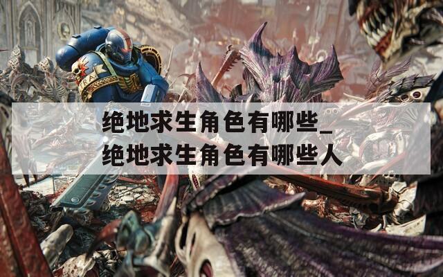 绝地求生角色有哪些_绝地求生角色有哪些人