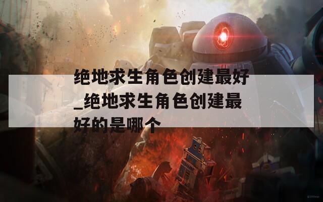绝地求生角色创建最好_绝地求生角色创建最好的是哪个