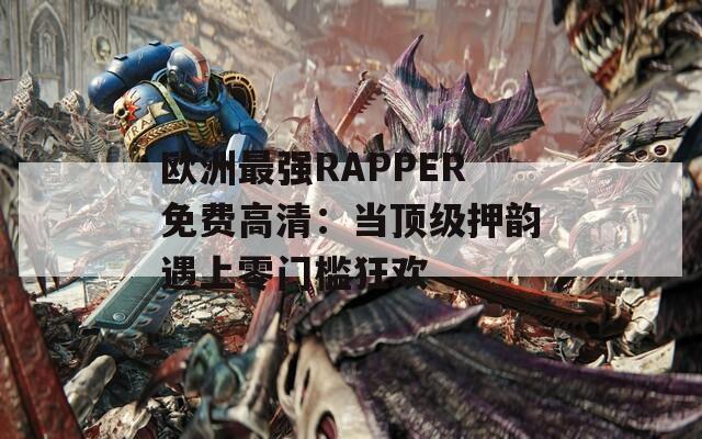 欧洲最强RAPPER免费高清：当顶级押韵遇上零门槛狂欢