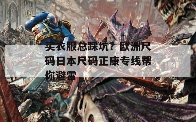 买衣服总踩坑？欧洲尺码日本尺码正康专线帮你避雷