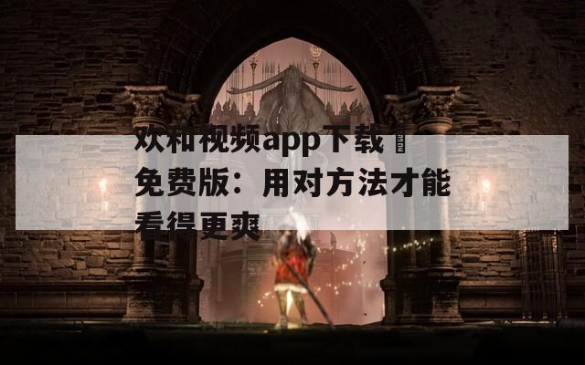 欢和视频app下载汅免费版：用对方法才能看得更爽