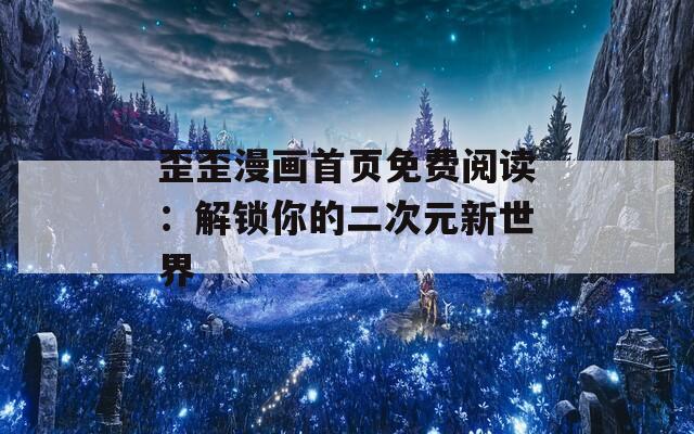 歪歪漫画首页免费阅读：解锁你的二次元新世界