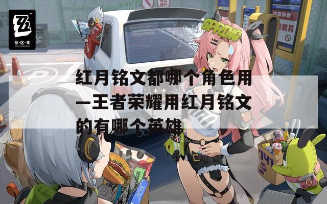 红月铭文都哪个角色用—王者荣耀用红月铭文的有哪个英雄