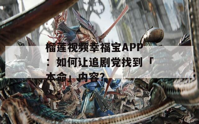 榴莲视频幸福宝APP：如何让追剧党找到「本命」内容？