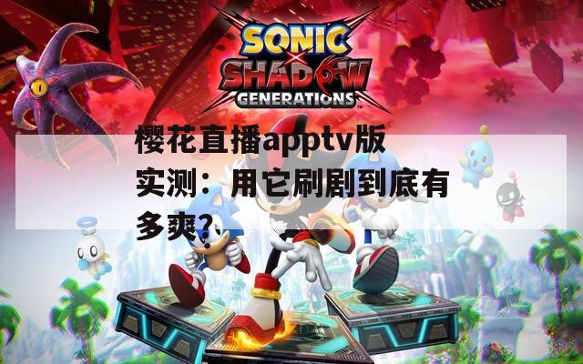 樱花直播apptv版实测：用它刷剧到底有多爽？