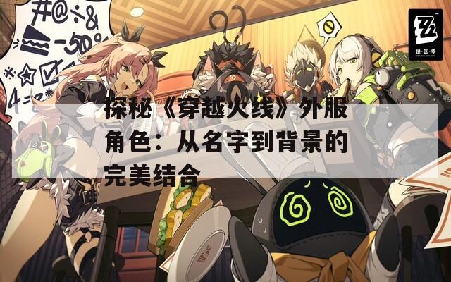 探秘《穿越火线》外服角色：从名字到背景的完美结合