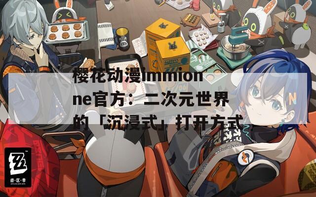 樱花动漫immionne官方：二次元世界的「沉浸式」打开方式